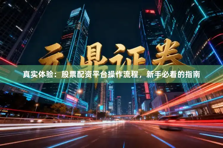 真实体验：股票配资平台操作流程，新手必看的指南