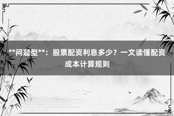 **问题型**：股票配资利息多少？一文读懂配资成本计算规则