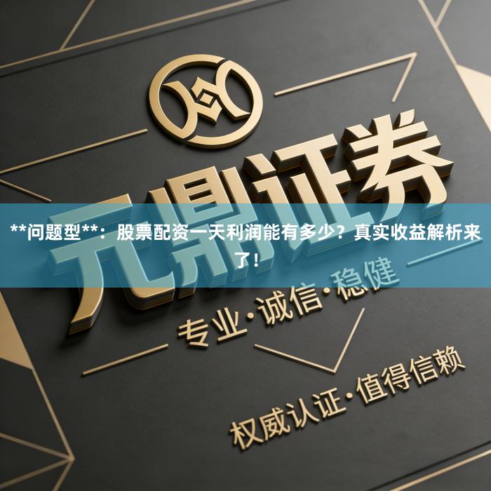 **问题型**：股票配资一天利润能有多少？真实收益解析来了！