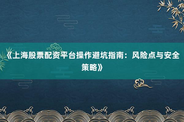 《上海股票配资平台操作避坑指南：风险点与安全策略》