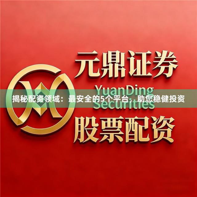 揭秘配资领域：最安全的5个平台，助您稳健投资