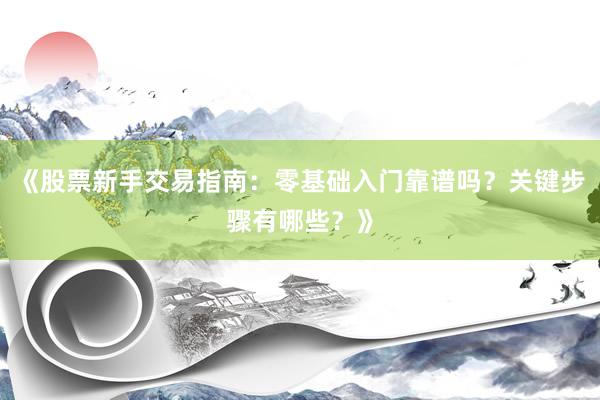 《股票新手交易指南：零基础入门靠谱吗？关键步骤有哪些？》
