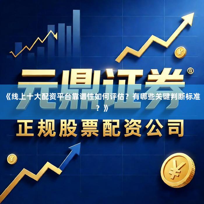 《线上十大配资平台靠谱性如何评估？有哪些关键判断标准？》