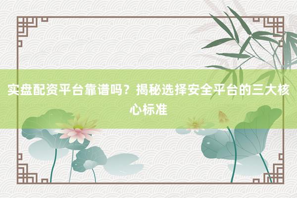 实盘配资平台靠谱吗？揭秘选择安全平台的三大核心标准
