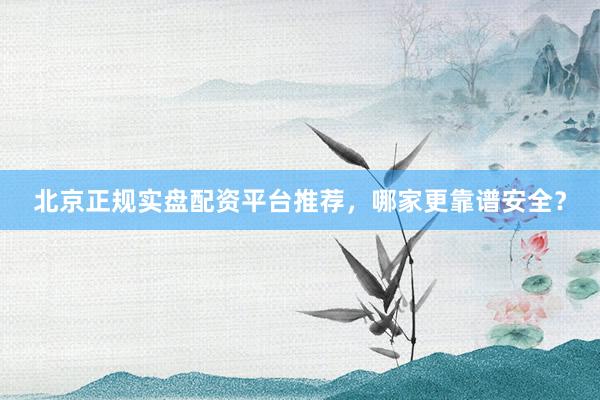 北京正规实盘配资平台推荐，哪家更靠谱安全？