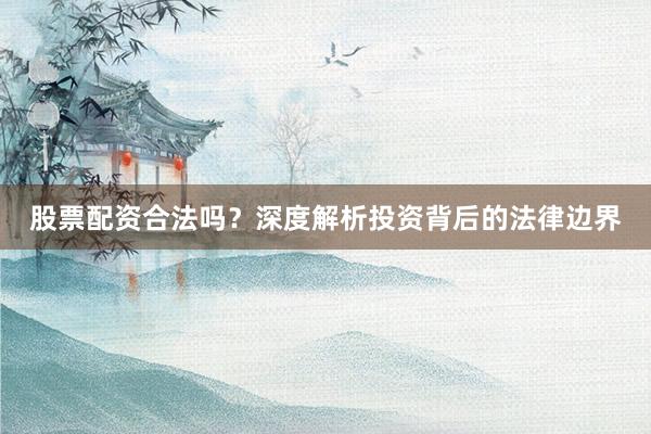 股票配资合法吗？深度解析投资背后的法律边界