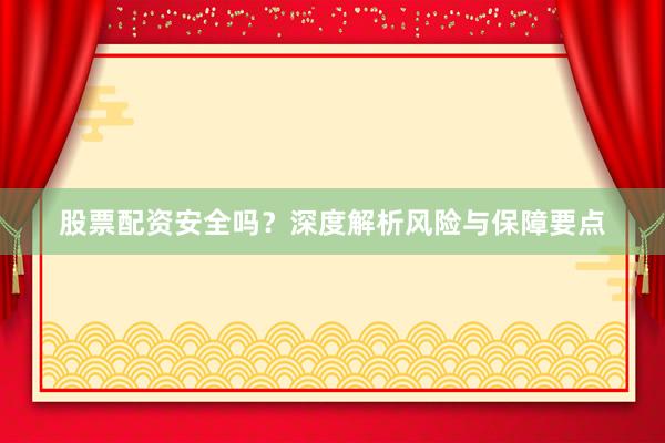 股票配资安全吗？深度解析风险与保障要点