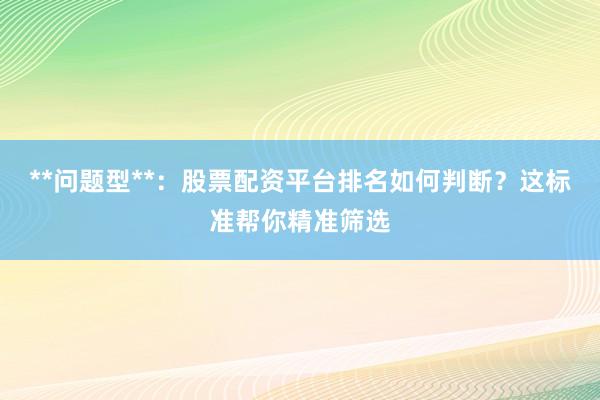 **问题型**：股票配资平台排名如何判断？这标准帮你精准筛选