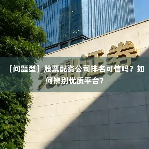 【问题型】股票配资公司排名可信吗？如何辨别优质平台？