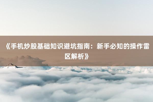 《手机炒股基础知识避坑指南：新手必知的操作雷区解析》