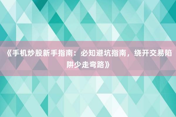 《手机炒股新手指南：必知避坑指南，绕开交易陷阱少走弯路》