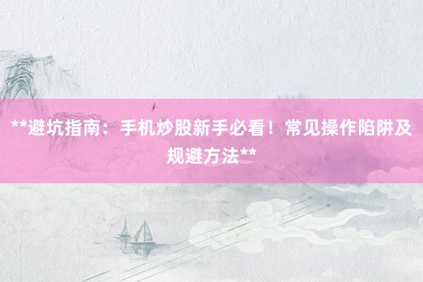 **避坑指南：手机炒股新手必看！常见操作陷阱及规避方法**