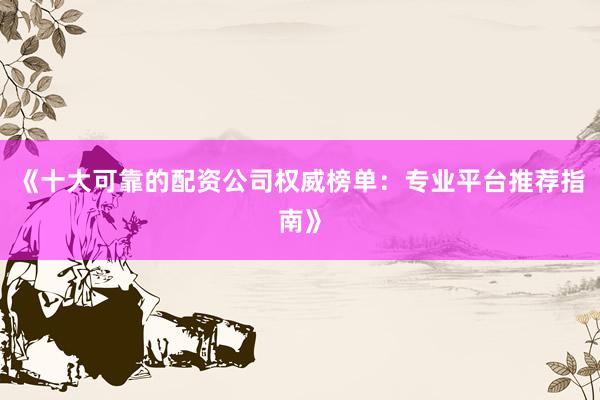 《十大可靠的配资公司权威榜单：专业平台推荐指南》
