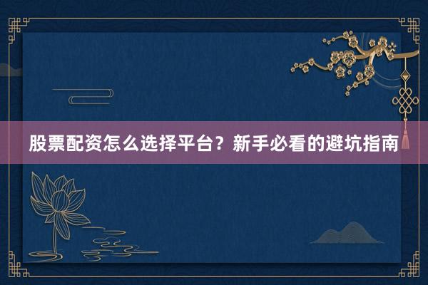 股票配资怎么选择平台？新手必看的避坑指南