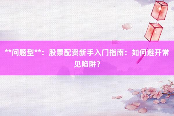 **问题型**：股票配资新手入门指南：如何避开常见陷阱？