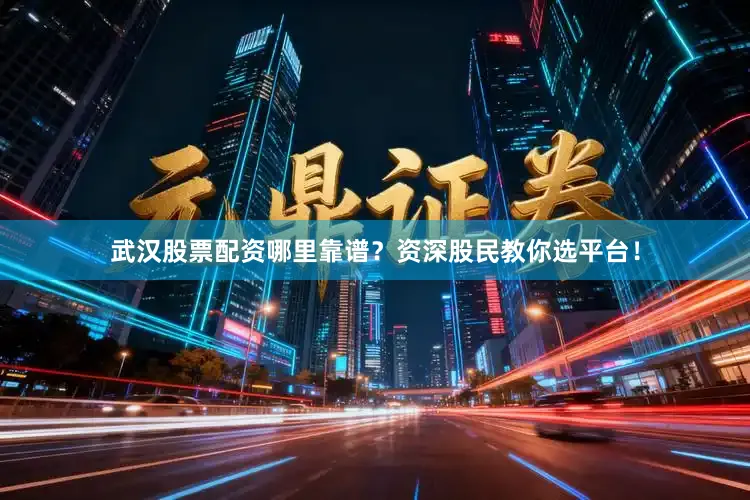 武汉股票配资哪里靠谱？资深股民教你选平台！