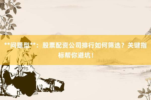 **问题型**：股票配资公司排行如何筛选？关键指标帮你避坑！