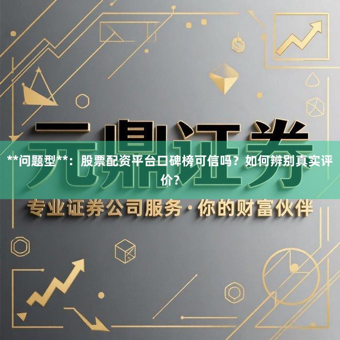 **问题型**：股票配资平台口碑榜可信吗？如何辨别真实评价？