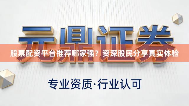 股票配资平台推荐哪家强？资深股民分享真实体验