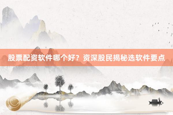 股票配资软件哪个好？资深股民揭秘选软件要点