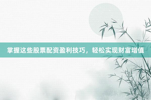 掌握这些股票配资盈利技巧，轻松实现财富增值