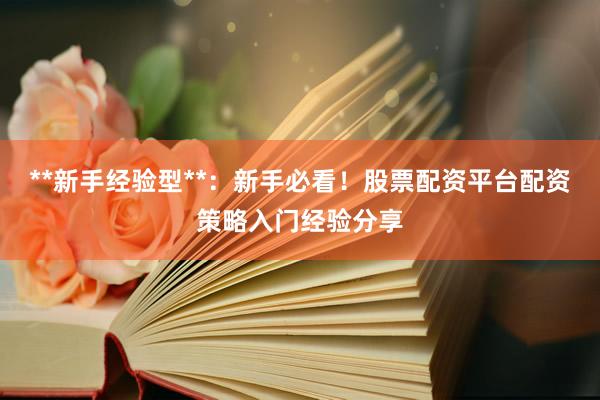 **新手经验型**：新手必看！股票配资平台配资策略入门经验分享