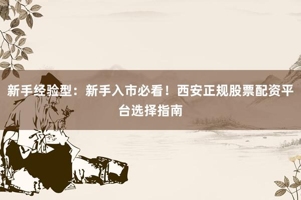 新手经验型：新手入市必看！西安正规股票配资平台选择指南