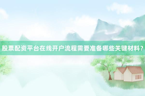 股票配资平台在线开户流程需要准备哪些关键材料？