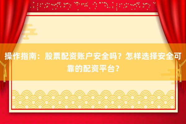 操作指南：股票配资账户安全吗？怎样选择安全可靠的配资平台？