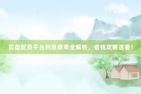 实盘配资平台利息费率全解析，省钱攻略速看！
