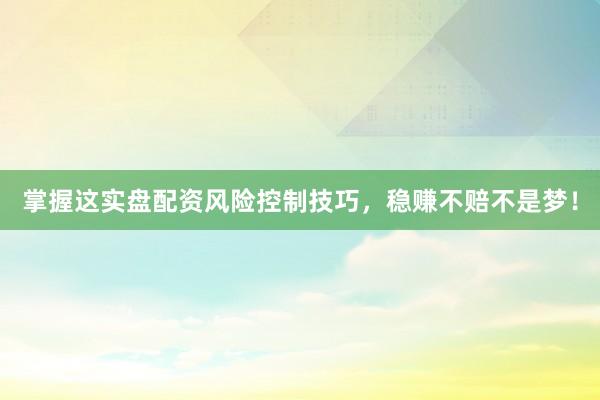 掌握这实盘配资风险控制技巧，稳赚不赔不是梦！