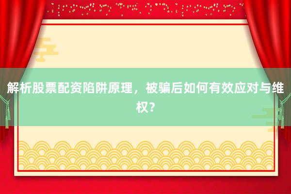 解析股票配资陷阱原理，被骗后如何有效应对与维权？
