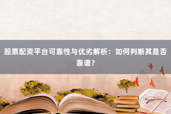 股票配资平台可靠性与优劣解析：如何判断其是否靠谱？