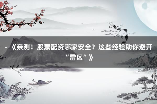 - 《亲测！股票配资哪家安全？这些经验助你避开“雷区”》