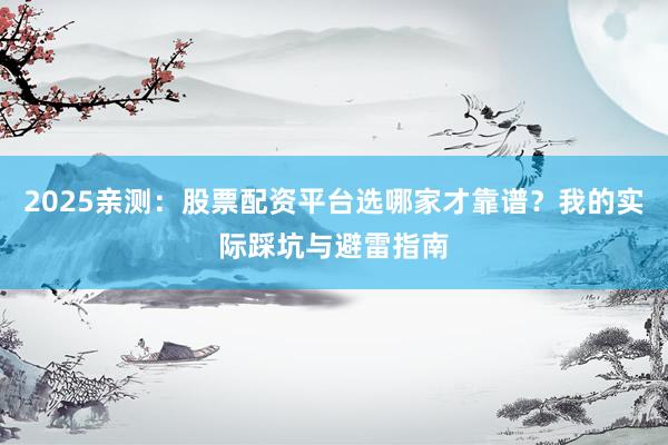 2025亲测：股票配资平台选哪家才靠谱？我的实际踩坑与避雷指南