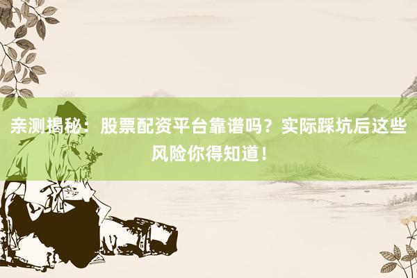 亲测揭秘：股票配资平台靠谱吗？实际踩坑后这些风险你得知道！