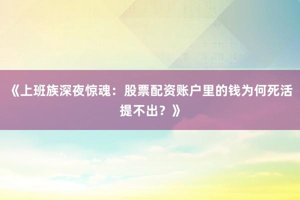 《上班族深夜惊魂：股票配资账户里的钱为何死活提不出？》