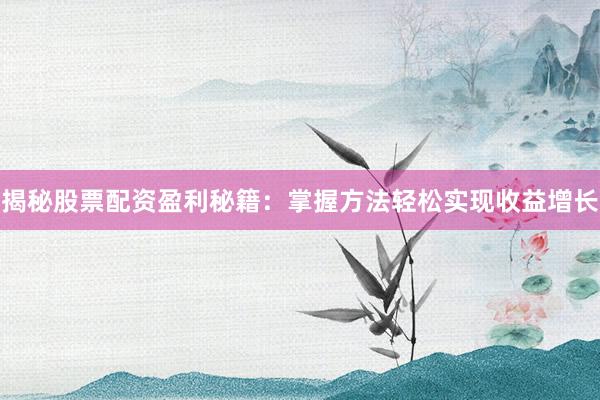 揭秘股票配资盈利秘籍：掌握方法轻松实现收益增长