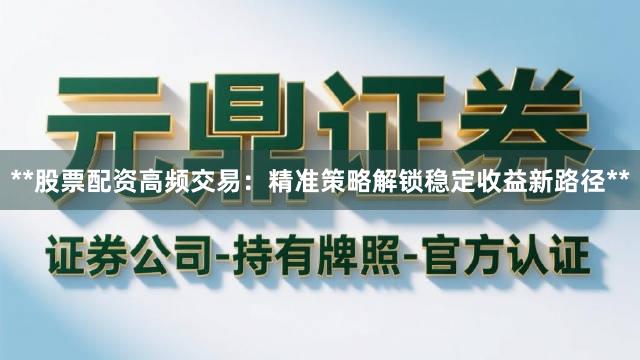 **股票配资高频交易：精准策略解锁稳定收益新路径**