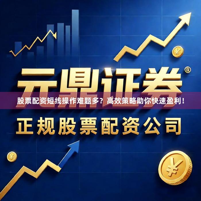 股票配资短线操作难题多？高效策略助你快速盈利！