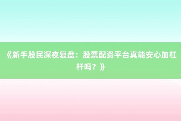 《新手股民深夜复盘：股票配资平台真能安心加杠杆吗？》