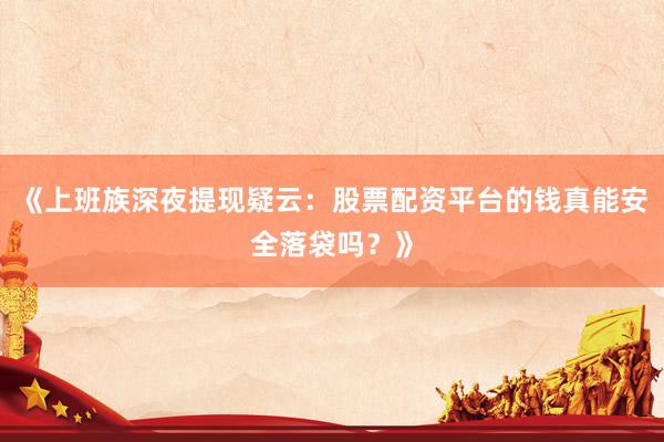 《上班族深夜提现疑云：股票配资平台的钱真能安全落袋吗？》