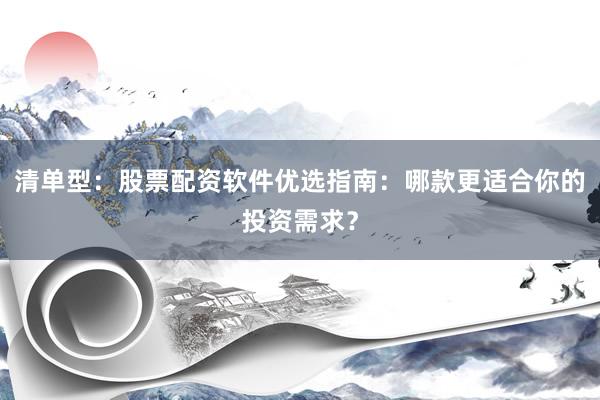 清单型：股票配资软件优选指南：哪款更适合你的投资需求？