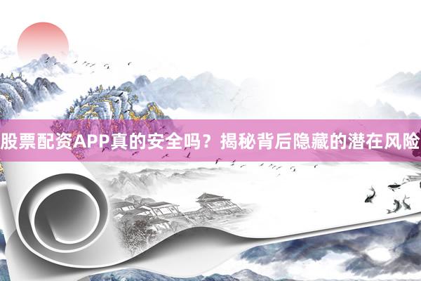 股票配资APP真的安全吗？揭秘背后隐藏的潜在风险