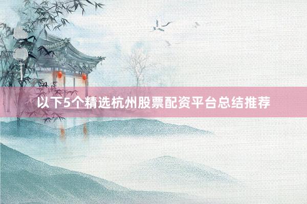 以下5个精选杭州股票配资平台总结推荐