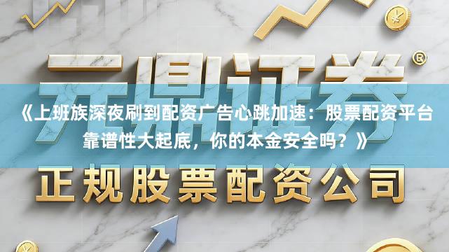 《上班族深夜刷到配资广告心跳加速：股票配资平台靠谱性大起底，你的本金安全吗？》