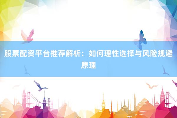 股票配资平台推荐解析：如何理性选择与风险规避原理