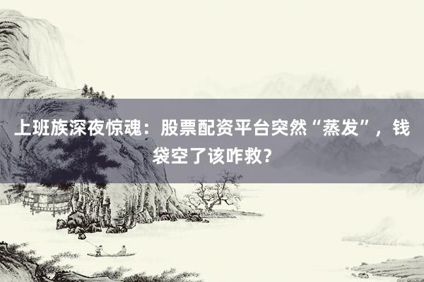 上班族深夜惊魂：股票配资平台突然“蒸发”，钱袋空了该咋救？