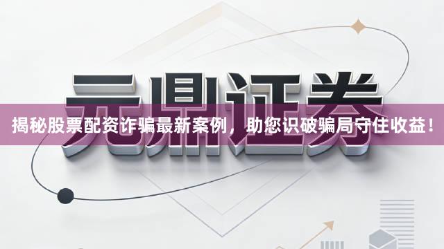 揭秘股票配资诈骗最新案例，助您识破骗局守住收益！