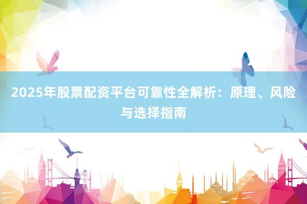 2025年股票配资平台可靠性全解析：原理、风险与选择指南